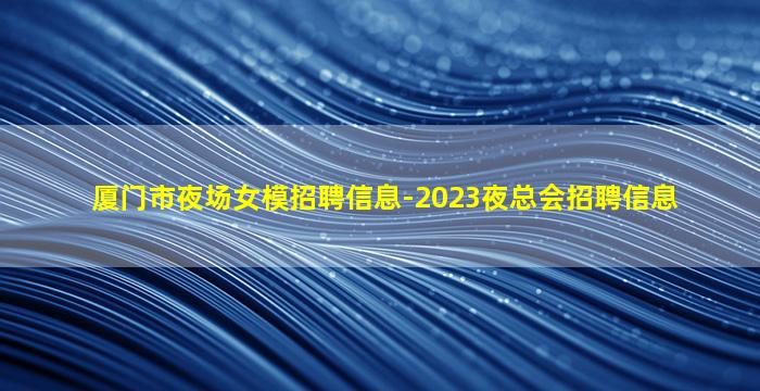 厦门市夜场女模招聘信息-2023夜总会招聘信息